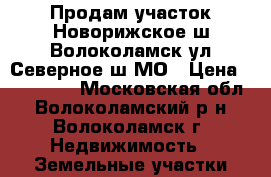 Продам участок Новорижское ш Волоколамск ул Северное ш МО › Цена ­ 800 000 - Московская обл., Волоколамский р-н, Волоколамск г. Недвижимость » Земельные участки продажа   